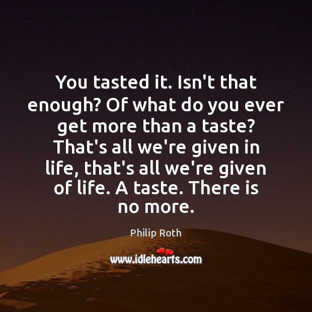 You tasted it. Isn’t that enough? Of what do you ever get Philip Roth Picture Quote