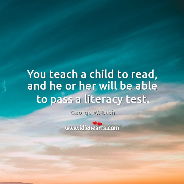 You teach a child to read, and he or her will be able to pass a literacy test. George W. Bush Picture Quote
