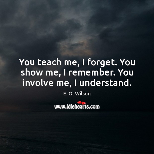 You teach me, I forget. You show me, I remember. You involve me, I understand. E. O. Wilson Picture Quote