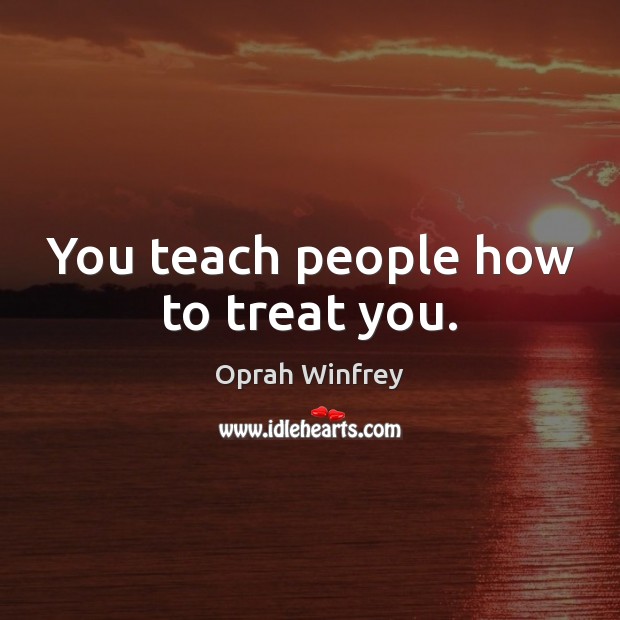You teach people how to treat you. Oprah Winfrey Picture Quote