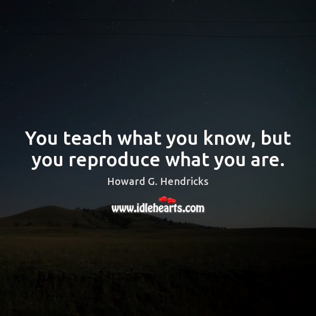 You teach what you know, but you reproduce what you are. Howard G. Hendricks Picture Quote