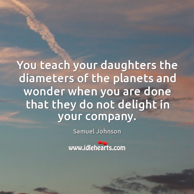 You teach your daughters the diameters of the planets and wonder when you are done that they do not delight in your company. Samuel Johnson Picture Quote