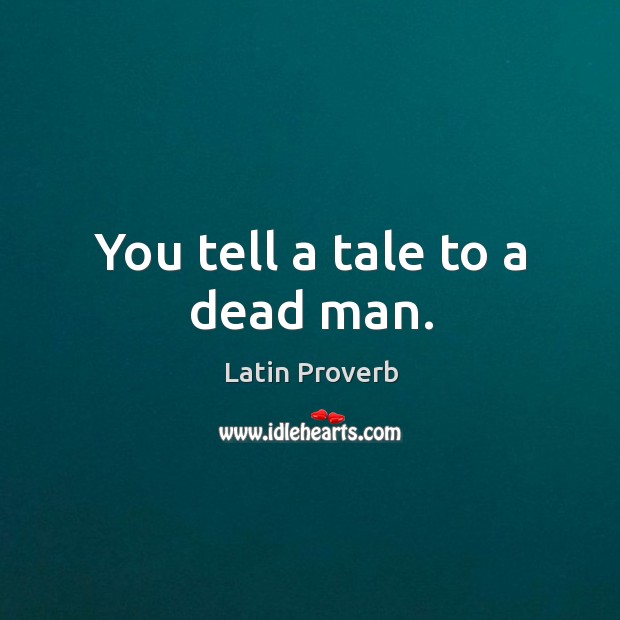 You tell a tale to a dead man. Image