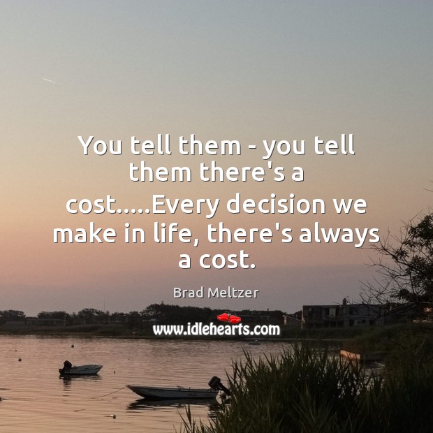 You tell them – you tell them there’s a cost…..Every decision Brad Meltzer Picture Quote