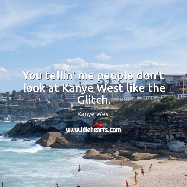 You tellin’ me people don’t look at Kanye West like the Glitch. Kanye West Picture Quote