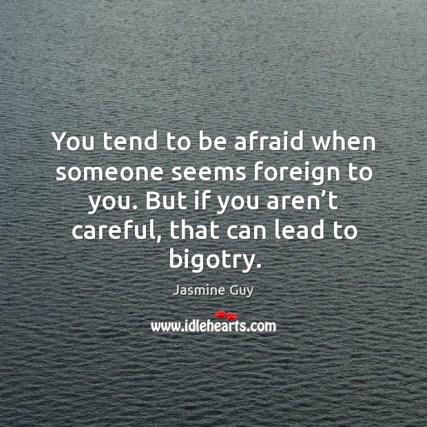 You tend to be afraid when someone seems foreign to you. But if you aren’t careful, that can lead to bigotry. Image