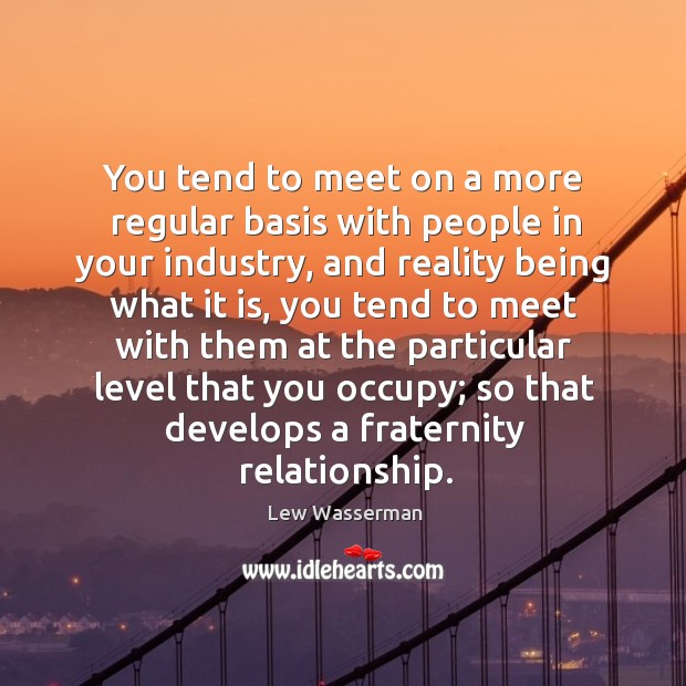 You tend to meet on a more regular basis with people in your industry, and reality being Lew Wasserman Picture Quote