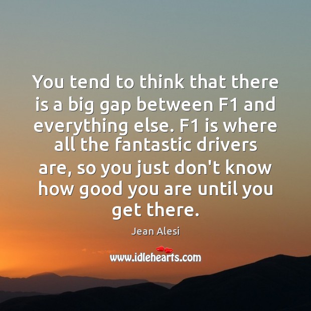 You tend to think that there is a big gap between F1 Jean Alesi Picture Quote