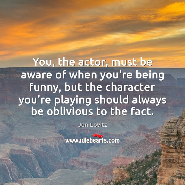 You, the actor, must be aware of when you’re being funny, but Image