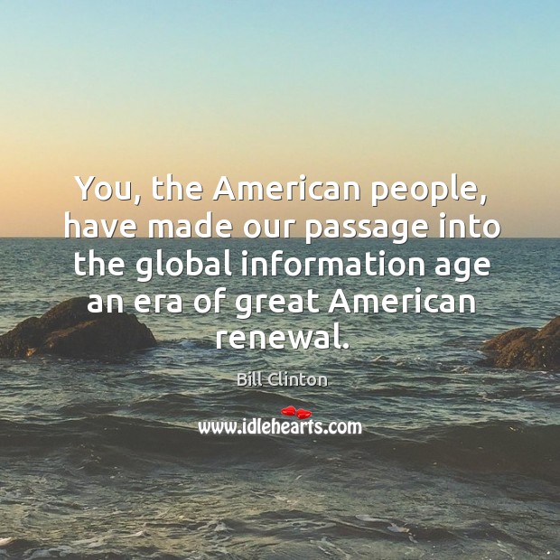 You, the american people, have made our passage into the global information. Bill Clinton Picture Quote