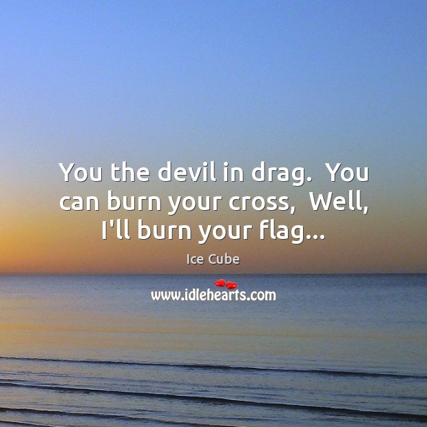 You the devil in drag.  You can burn your cross,  Well, I’ll burn your flag… Ice Cube Picture Quote