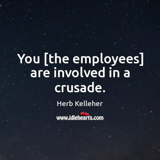 You [the employees] are involved in a crusade. Herb Kelleher Picture Quote