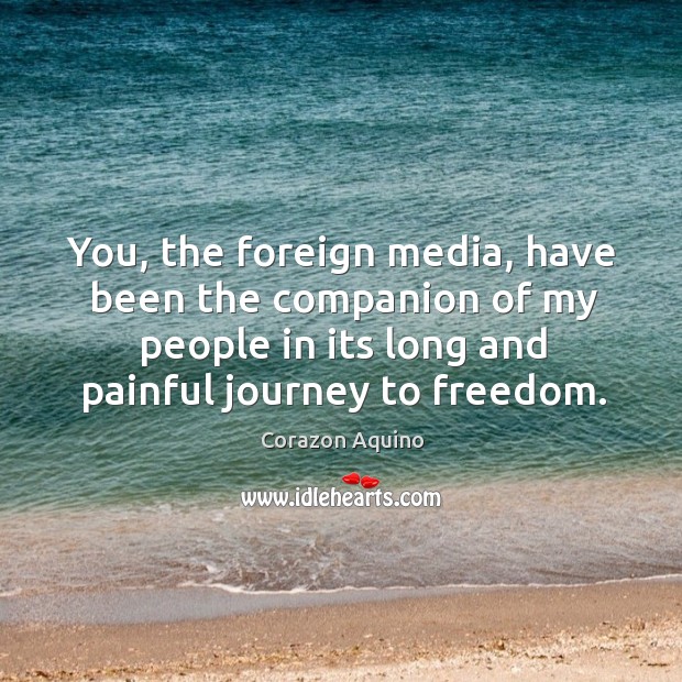 You, the foreign media, have been the companion of my people in its long and painful journey to freedom. Corazon Aquino Picture Quote