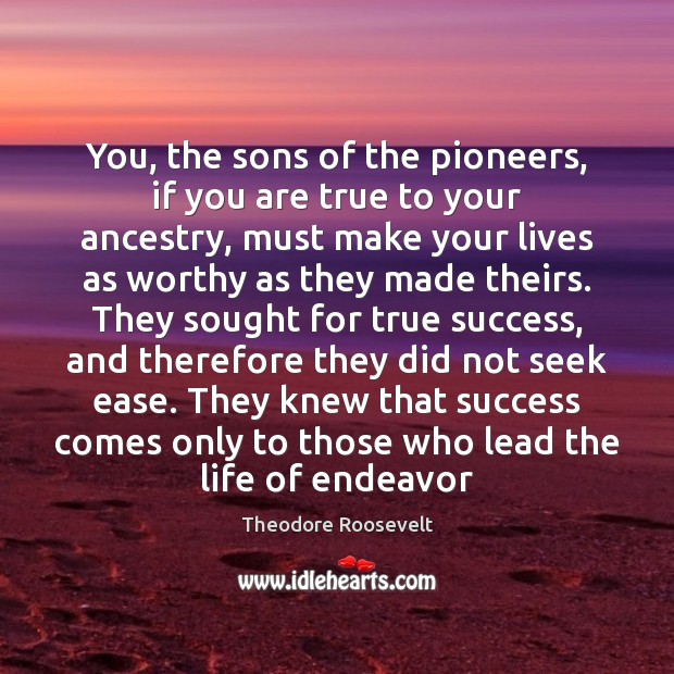 You, the sons of the pioneers, if you are true to your Theodore Roosevelt Picture Quote
