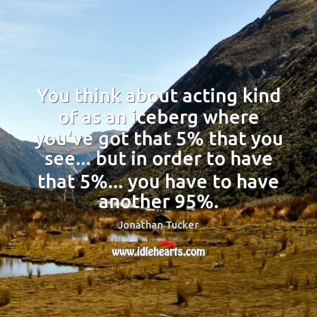 You think about acting kind of as an iceberg where you’ve got Jonathan Tucker Picture Quote