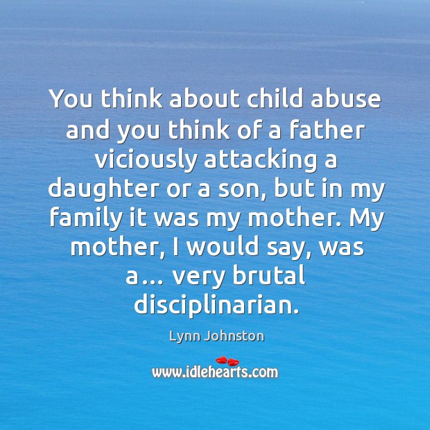 You think about child abuse and you think of a father viciously attacking a daughter or a son Lynn Johnston Picture Quote
