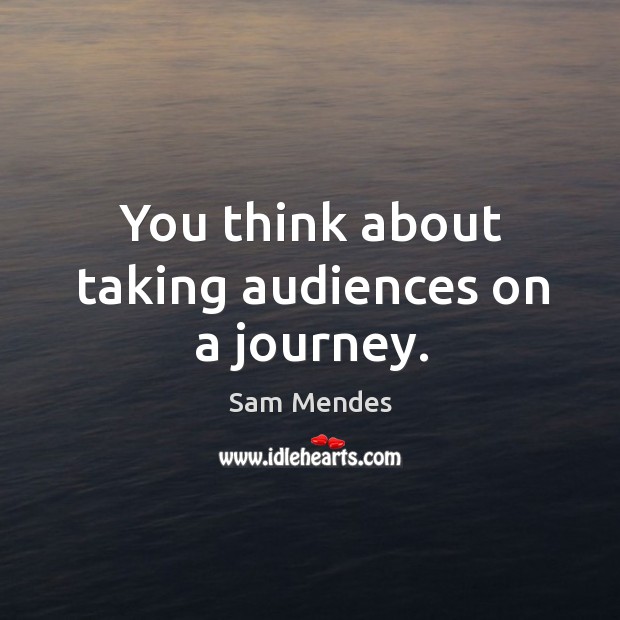 You think about taking audiences on a journey. Image