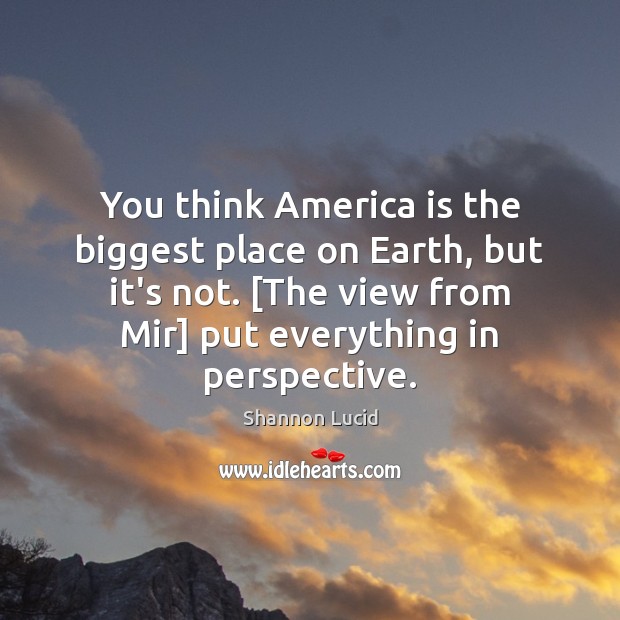 You think America is the biggest place on Earth, but it’s not. [ Shannon Lucid Picture Quote
