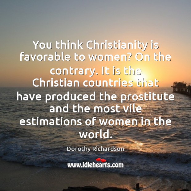 You think Christianity is favorable to women? On the contrary. It is Dorothy Richardson Picture Quote
