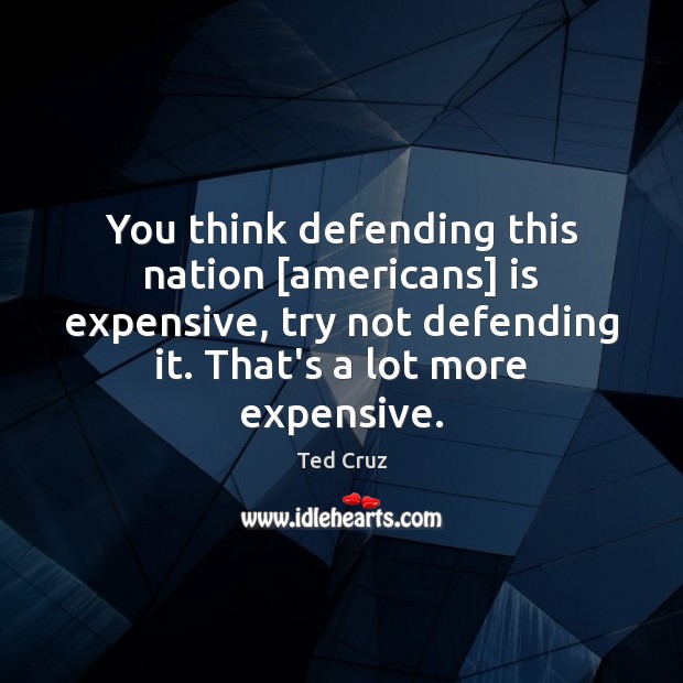 You think defending this nation [americans] is expensive, try not defending it. Ted Cruz Picture Quote