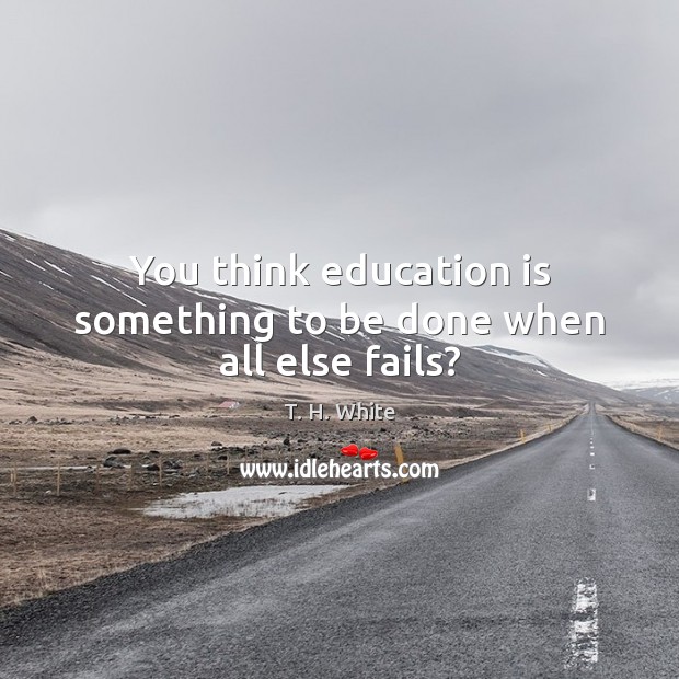 You think education is something to be done when all else fails? Education Quotes Image