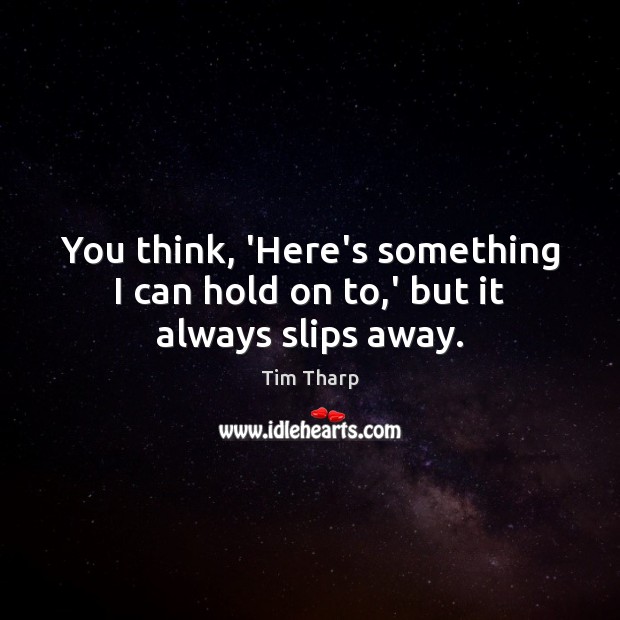 You think, ‘Here’s something I can hold on to,’ but it always slips away. Tim Tharp Picture Quote