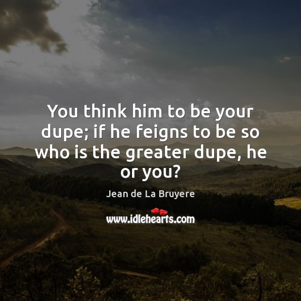 You think him to be your dupe; if he feigns to be so who is the greater dupe, he or you? Jean de La Bruyere Picture Quote