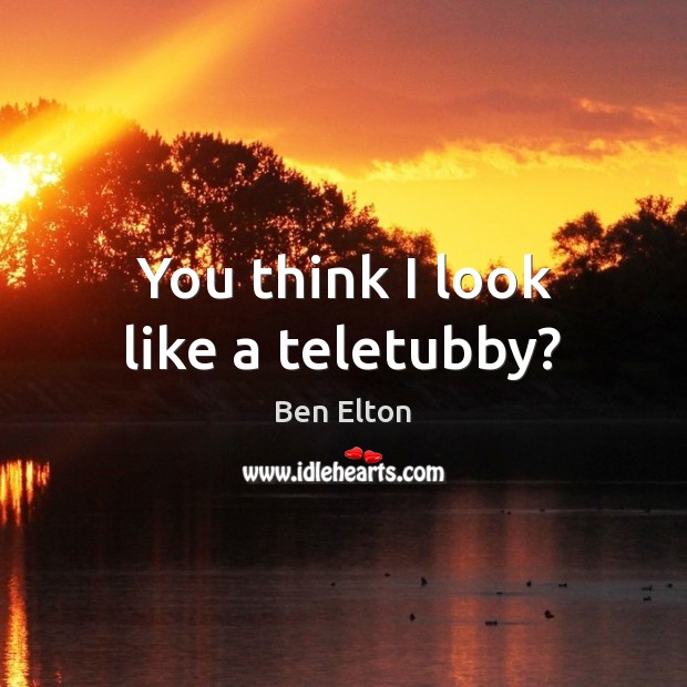 You think I look like a teletubby? Ben Elton Picture Quote