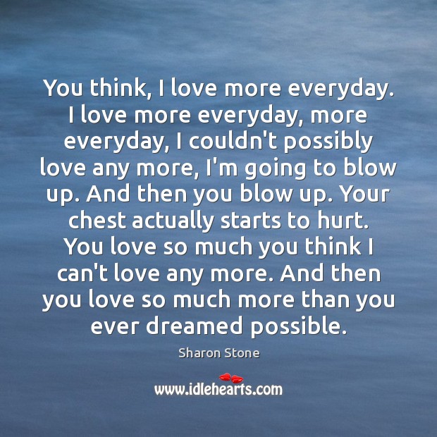 You think, I love more everyday. I love more everyday, more everyday, Sharon Stone Picture Quote