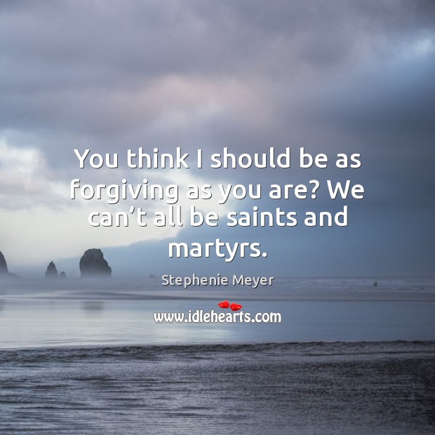 You think I should be as forgiving as you are? We can’t all be saints and martyrs. Stephenie Meyer Picture Quote
