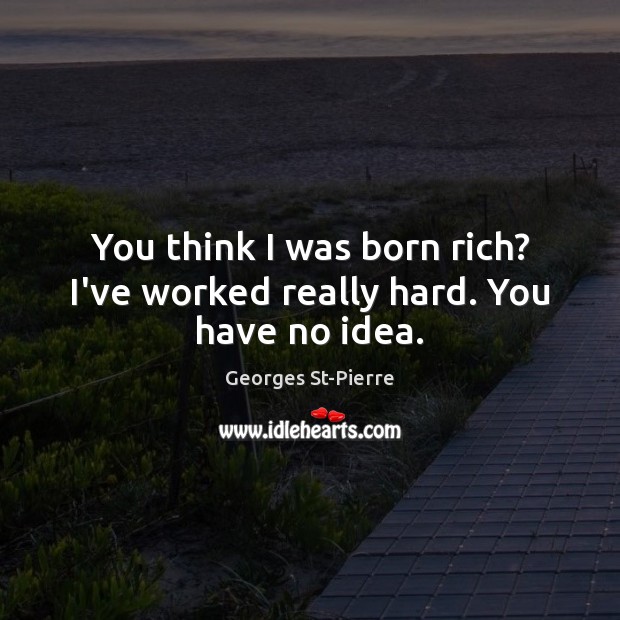 You think I was born rich? I’ve worked really hard. You have no idea. Georges St-Pierre Picture Quote