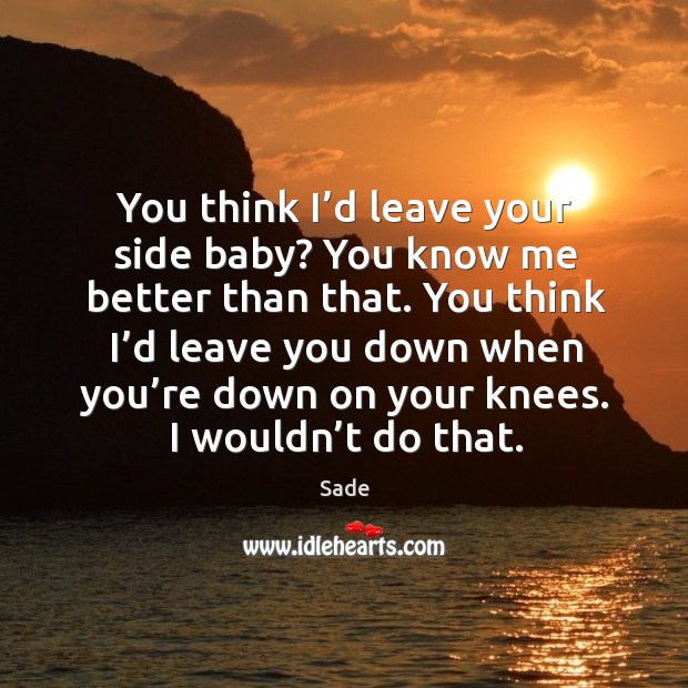 You think I’d leave your side baby? you know me better than that. Sade Picture Quote