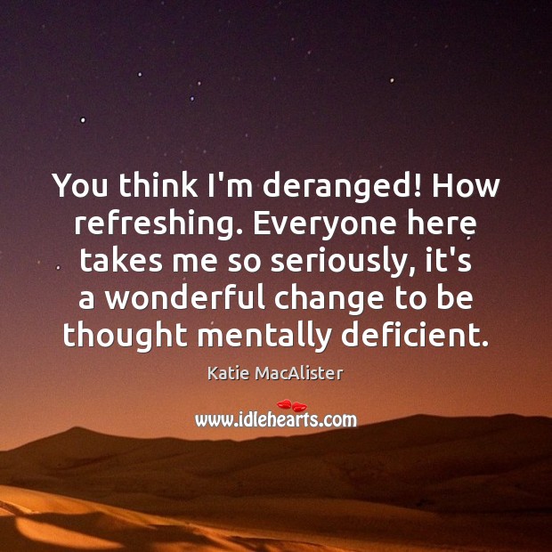 You think I’m deranged! How refreshing. Everyone here takes me so seriously, Katie MacAlister Picture Quote