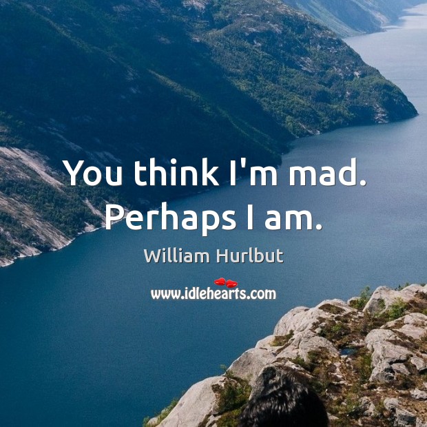 You think I’m mad. Perhaps I am. William Hurlbut Picture Quote