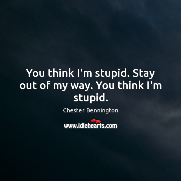 You think I’m stupid. Stay out of my way. You think I’m stupid. Chester Bennington Picture Quote