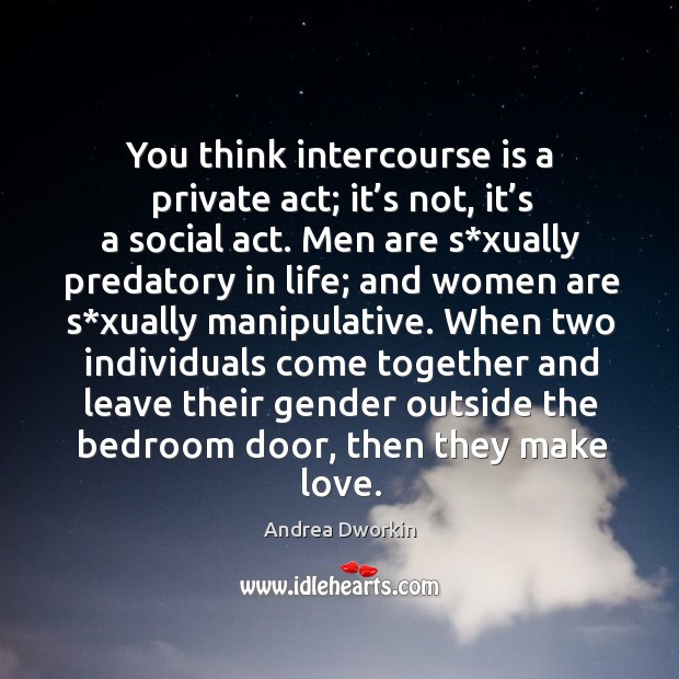 You think intercourse is a private act; it’s not, it’s a social act. Andrea Dworkin Picture Quote
