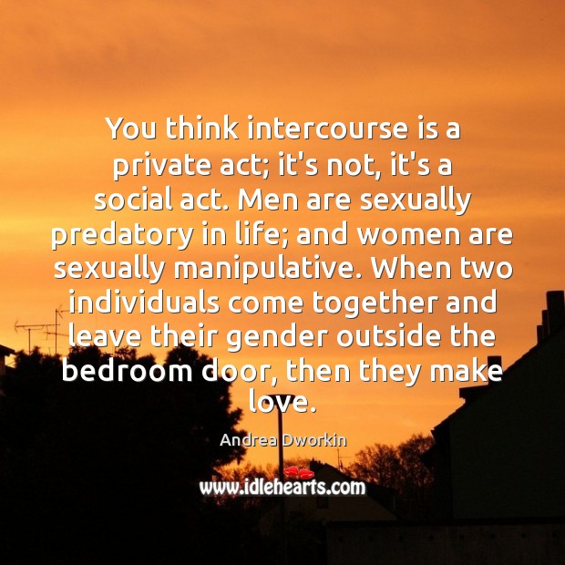 You think intercourse is a private act; it’s not, it’s a social Andrea Dworkin Picture Quote
