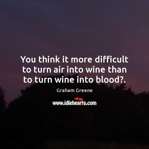 You think it more difficult to turn air into wine than to turn wine into blood?. Image