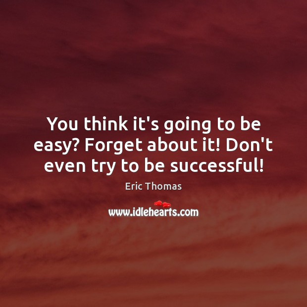 You think it’s going to be easy? Forget about it! Don’t even try to be successful! Eric Thomas Picture Quote
