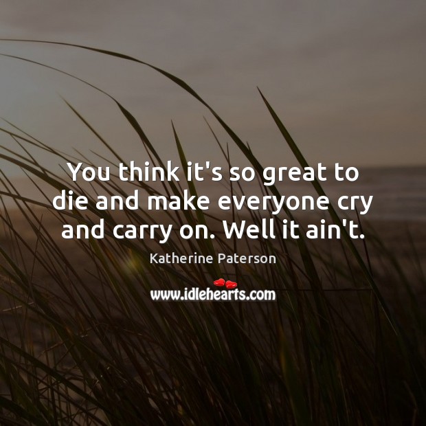 You think it’s so great to die and make everyone cry and carry on. Well it ain’t. Katherine Paterson Picture Quote