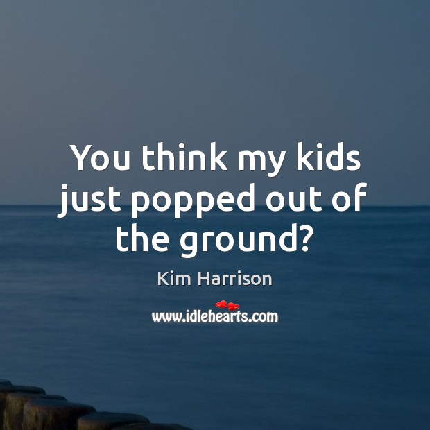 You think my kids just popped out of the ground? Kim Harrison Picture Quote