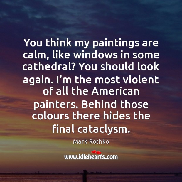 You think my paintings are calm, like windows in some cathedral? You Image