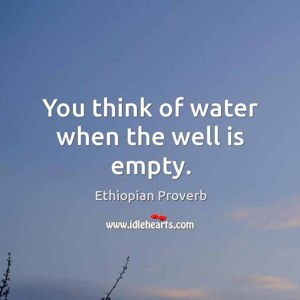 You think of water when the well is empty. Ethiopian Proverbs Image