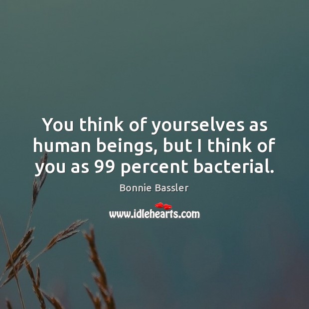 You think of yourselves as human beings, but I think of you as 99 percent bacterial. Image