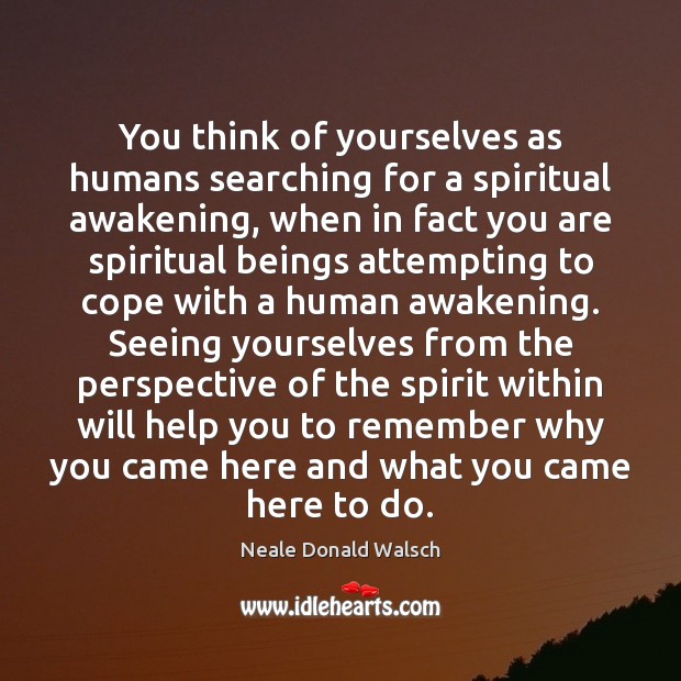 You think of yourselves as humans searching for a spiritual awakening, when Neale Donald Walsch Picture Quote