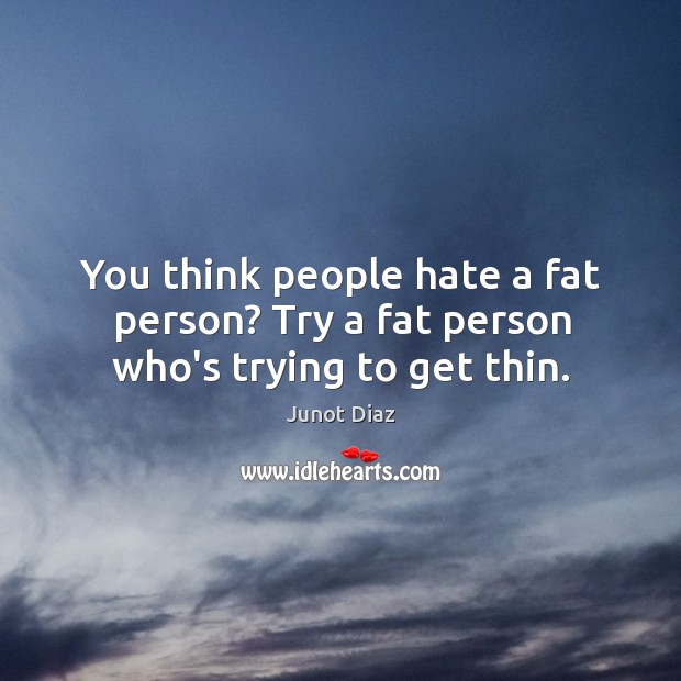 You think people hate a fat person? Try a fat person who’s trying to get thin. Image