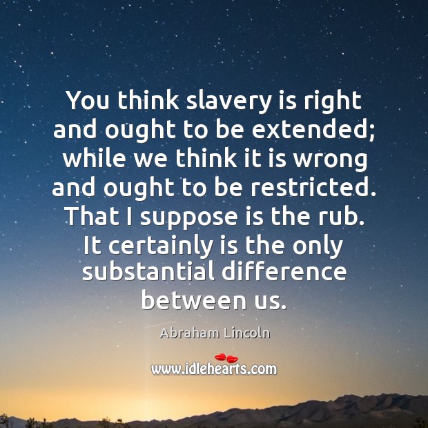 You think slavery is right and ought to be extended; while we Image