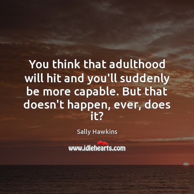 You think that adulthood will hit and you’ll suddenly be more capable. Sally Hawkins Picture Quote
