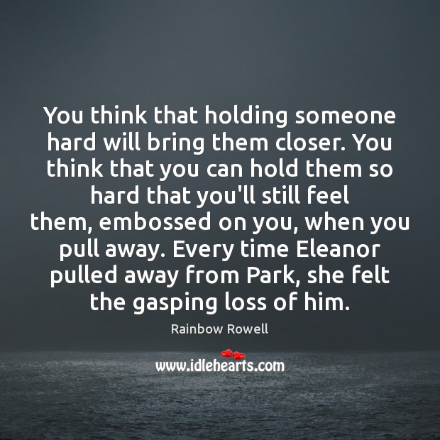 You think that holding someone hard will bring them closer. You think Rainbow Rowell Picture Quote