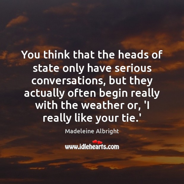 You think that the heads of state only have serious conversations, but Madeleine Albright Picture Quote
